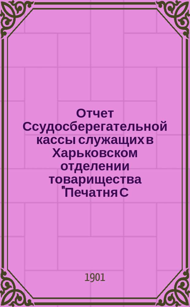 Отчет Ссудосберегательной кассы служащих в Харьковском отделении товарищества "Печатня С.П. Яковлева"... ... за 1900-1901 гг.