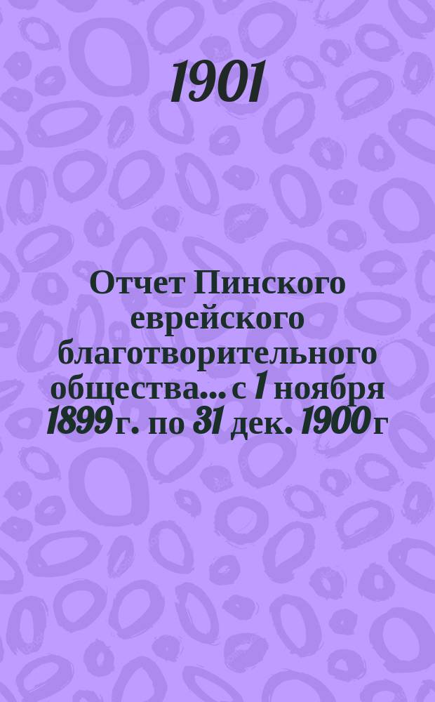 Отчет Пинского еврейского благотворительного общества... с 1 ноября 1899 г. по 31 дек. 1900 г.