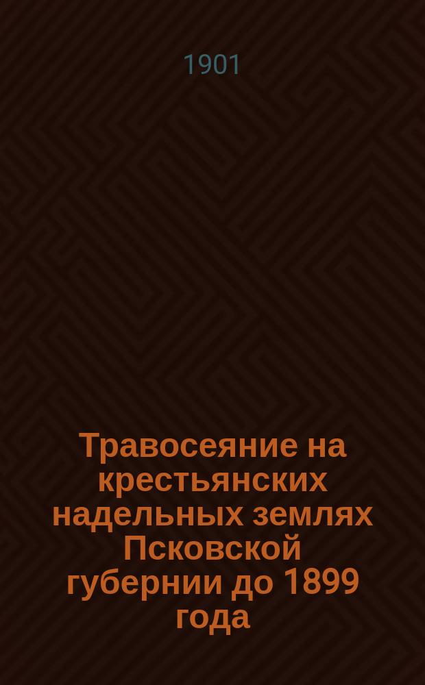 Травосеяние на крестьянских надельных землях Псковской губернии до 1899 года : Очерк, сост. уполномоченным М-ва зем. и гос. имуществ Л.А. Пиотрашко