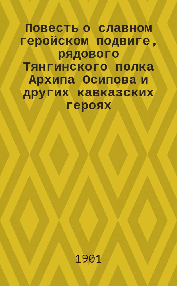 Повесть о славном геройском подвиге, рядового Тянгинского полка Архипа Осипова и других кавказских героях, доблестно почивших во славу русского оружия. [Песня нижним чинам]