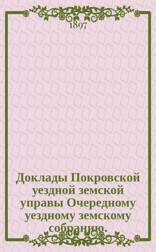 Доклады Покровской уездной земской управы Очередному уездному земскому собранию ... 1897 года