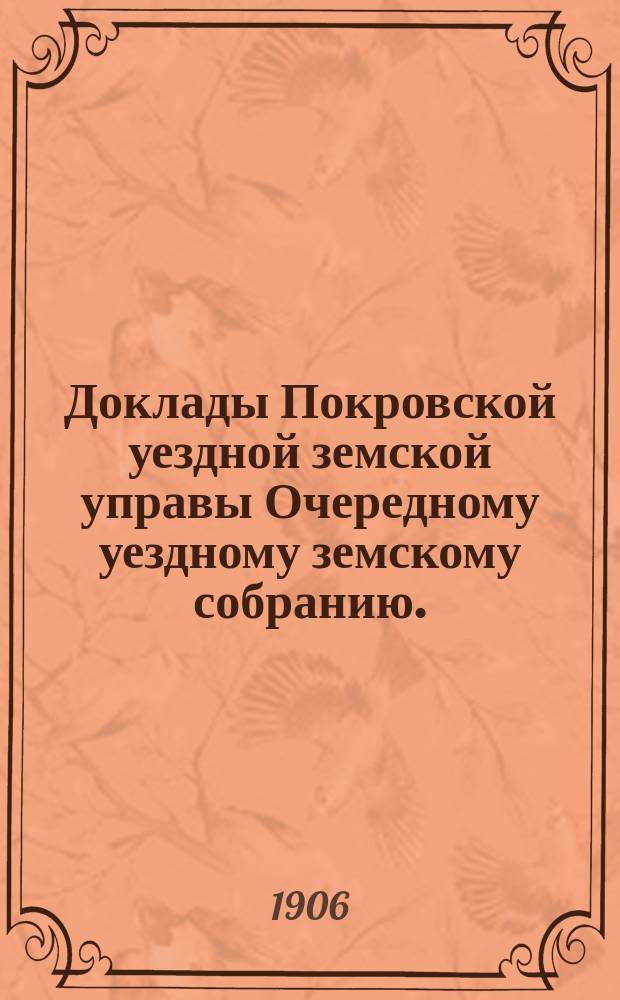Доклады Покровской уездной земской управы Очередному уездному земскому собранию ... 1906 года