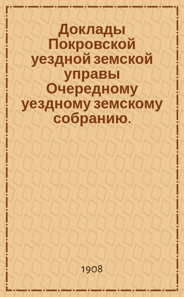 Доклады Покровской уездной земской управы Очередному уездному земскому собранию ... 1908 года. Приложения ... : Приложения ...