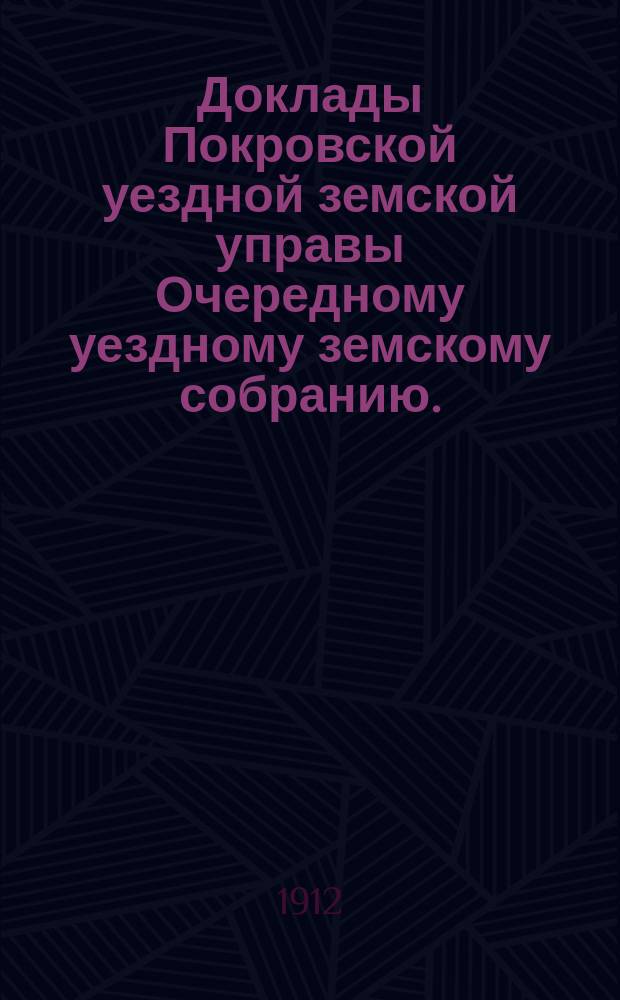 Доклады Покровской уездной земской управы Очередному уездному земскому собранию ... 1912 года