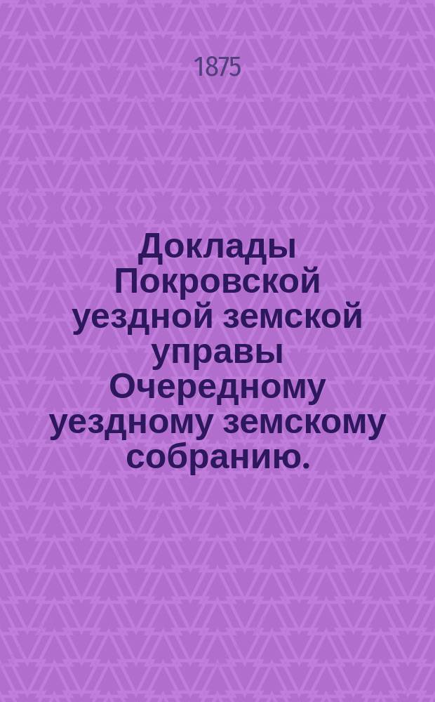 Доклады Покровской уездной земской управы Очередному уездному земскому собранию ... 1912 года. Приложения ... : Приложения ...