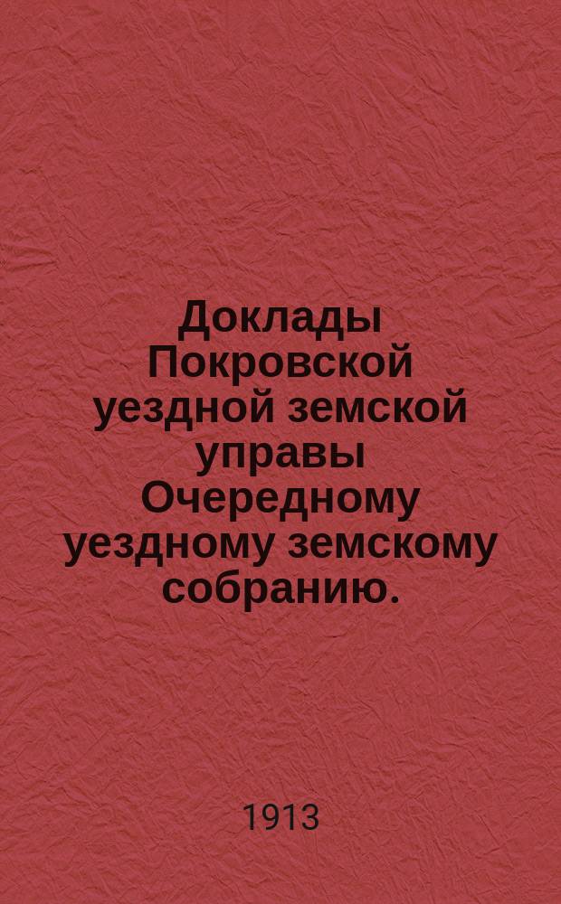 Доклады Покровской уездной земской управы Очередному уездному земскому собранию ... 1913 года