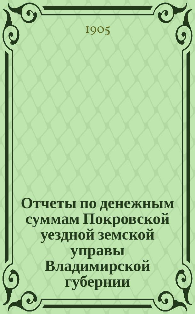 Отчеты по денежным суммам Покровской уездной земской управы Владимирской губернии ... за 1904 год