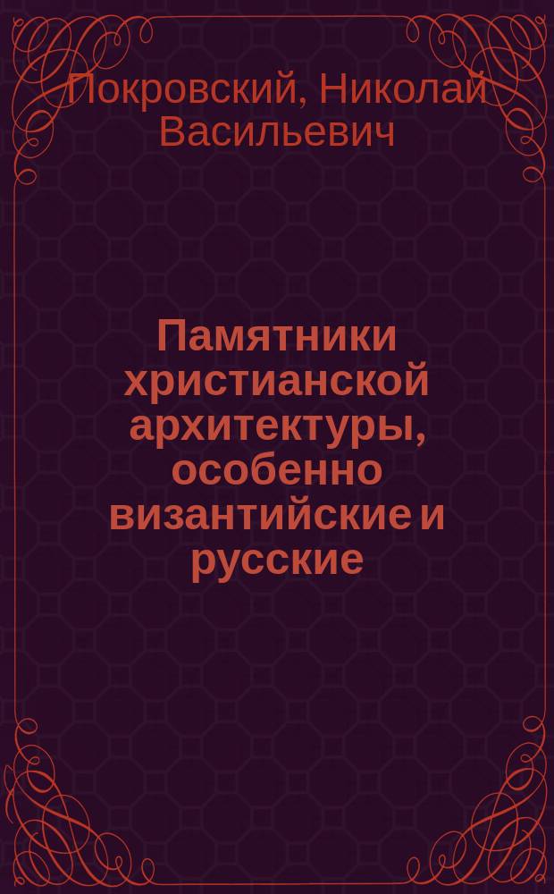 Памятники христианской архитектуры, особенно византийские и русские : Конспекты лекций, чит. в С.-Петерб. археол. ин-те : Доп. к Лекциям по христианской археологии (1900-1902 г.)