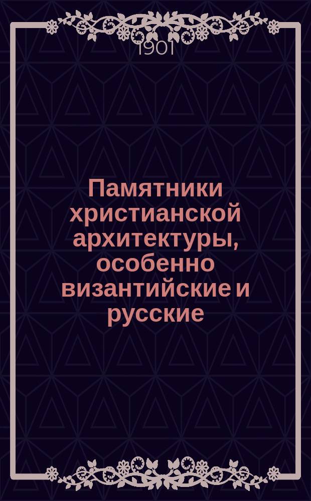 Памятники христианской архитектуры, особенно византийские и русские : Конспекты лекций, чит. в С.-Петерб. археол. ин-те : Доп. к Лекциям по христианской археологии (1900-1902 г.)