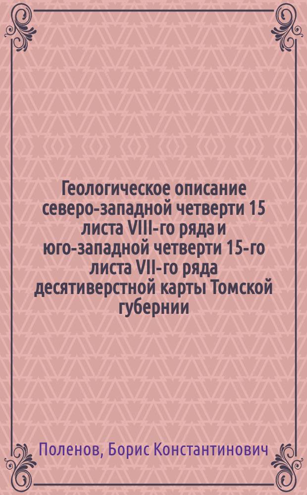 [Геологическое описание северо-западной четверти 15 листа VIII-го ряда и юго-западной четверти 15-го листа VII-го ряда десятиверстной карты Томской губернии : (Листы Борисово и Березовка)
