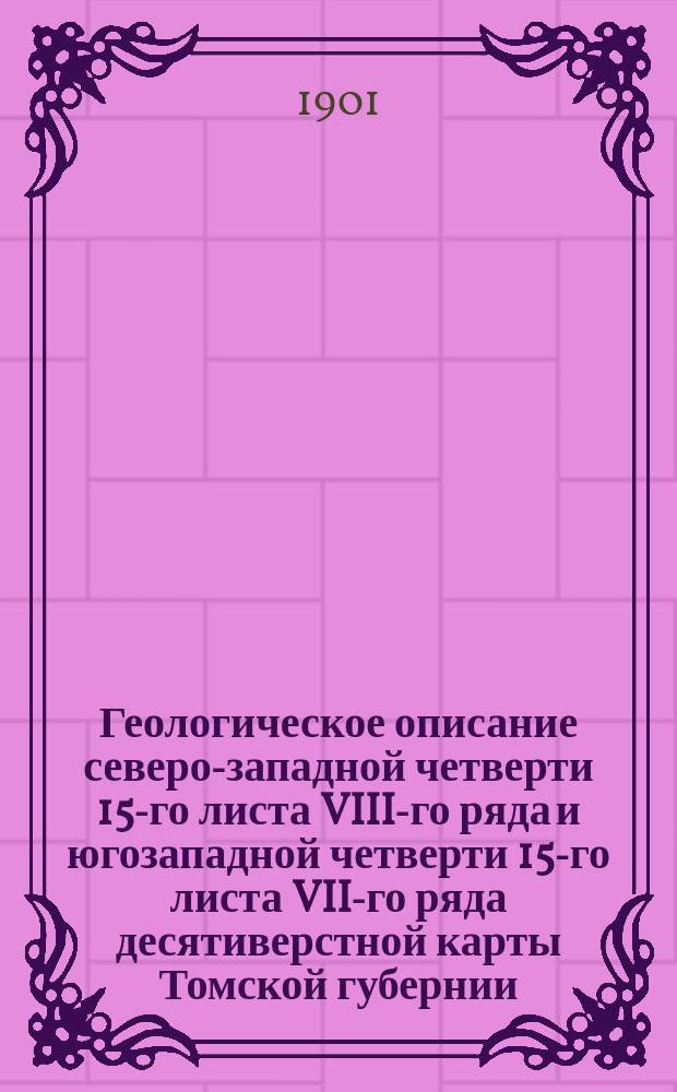 Геологическое описание северо-западной четверти 15-го листа VIII-го ряда и югозападной четверти 15-го листа VII-го ряда десятиверстной карты Томской губернии : (Листы Борисово и Березовка)