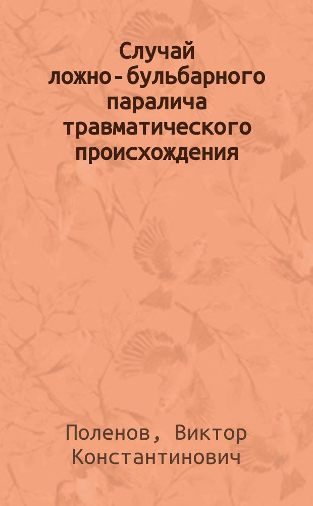 Случай ложно-бульбарного паралича травматического происхождения : (Докл., чит. на III науч. собр. врачей при Клинике нерв. болезней при Каз. ун-те)