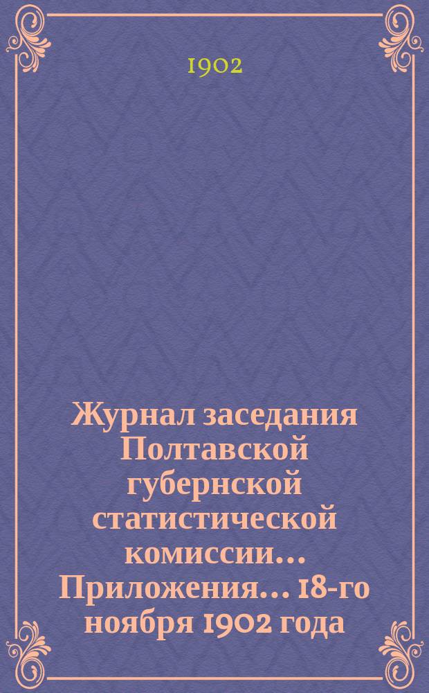 Журнал заседания Полтавской губернской статистической комиссии... Приложения. ... 18-го ноября 1902 года