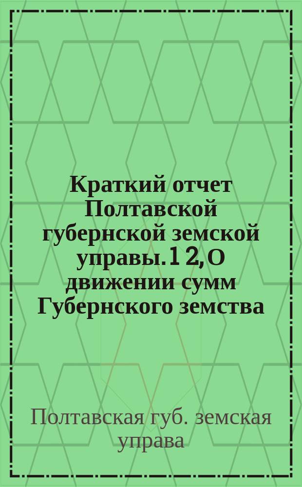 Краткий отчет Полтавской губернской земской управы. 1 2, О движении сумм Губернского земства. О выполнении сметы губернского сбора...