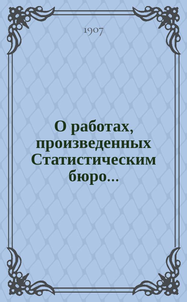 О работах, произведенных Статистическим бюро.. : Докл. Полтавской губ. земской управы... Губ. земскому собр. в 1907 г. и предположенных на 1908 год...