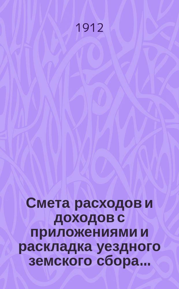 Смета расходов и доходов с приложениями и раскладка уездного земского сбора.. : [Проект]. на 1913 год