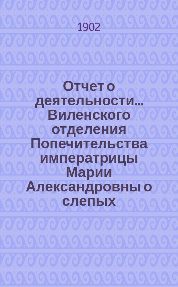... Отчет о деятельности... Виленского отделения Попечительства императрицы Марии Александровны о слепых... Третий... за 1901 год