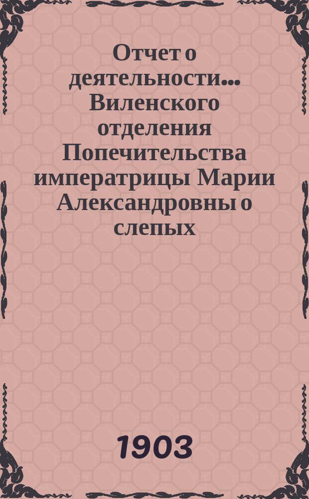 ... Отчет о деятельности... Виленского отделения Попечительства императрицы Марии Александровны о слепых... Пятый... за 1903 год