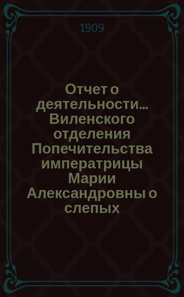 ... Отчет о деятельности... Виленского отделения Попечительства императрицы Марии Александровны о слепых... Десятый... за 1908 год