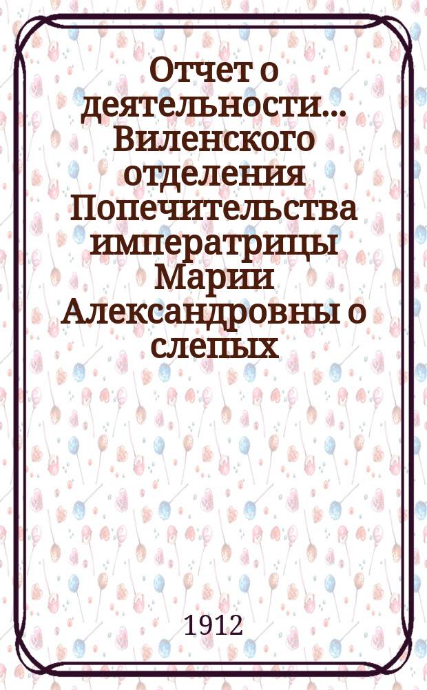 ... Отчет о деятельности... Виленского отделения Попечительства императрицы Марии Александровны о слепых... Тринадцатый... за 1911 год
