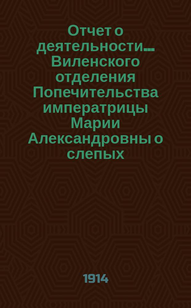 ... Отчет о деятельности... Виленского отделения Попечительства императрицы Марии Александровны о слепых... Пятнадцатый... за 1913 год