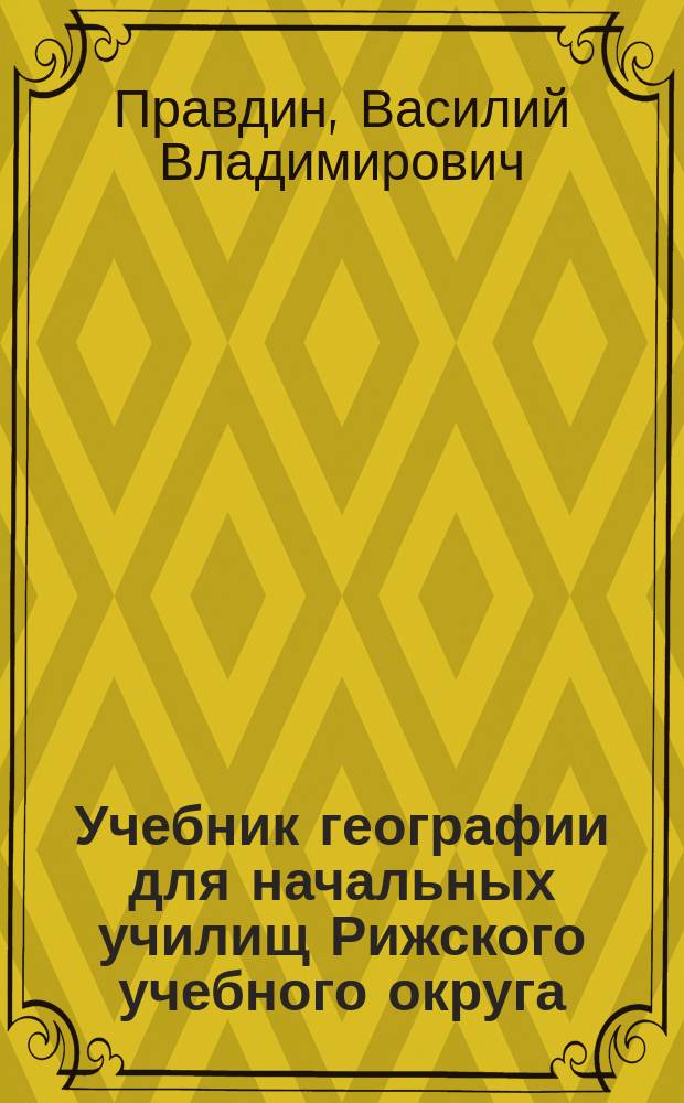 Учебник географии для начальных училищ Рижского учебного округа : Сост. применит. к пример. программам этих уч-щ, изд. в 1899 г