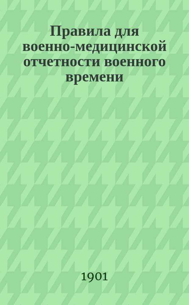 Правила для военно-медицинской отчетности военного времени : Утв. Воен. сов. 28 сент. 1900 г