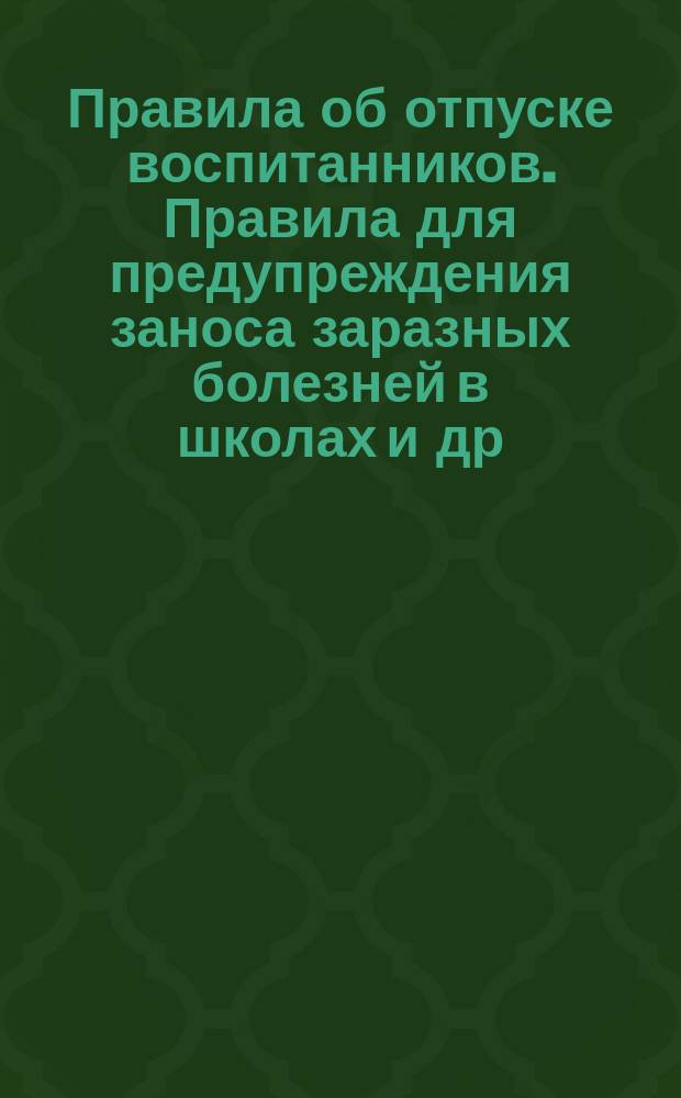 Правила об отпуске воспитанников. Правила для предупреждения заноса заразных болезней в школах [и др. правила]