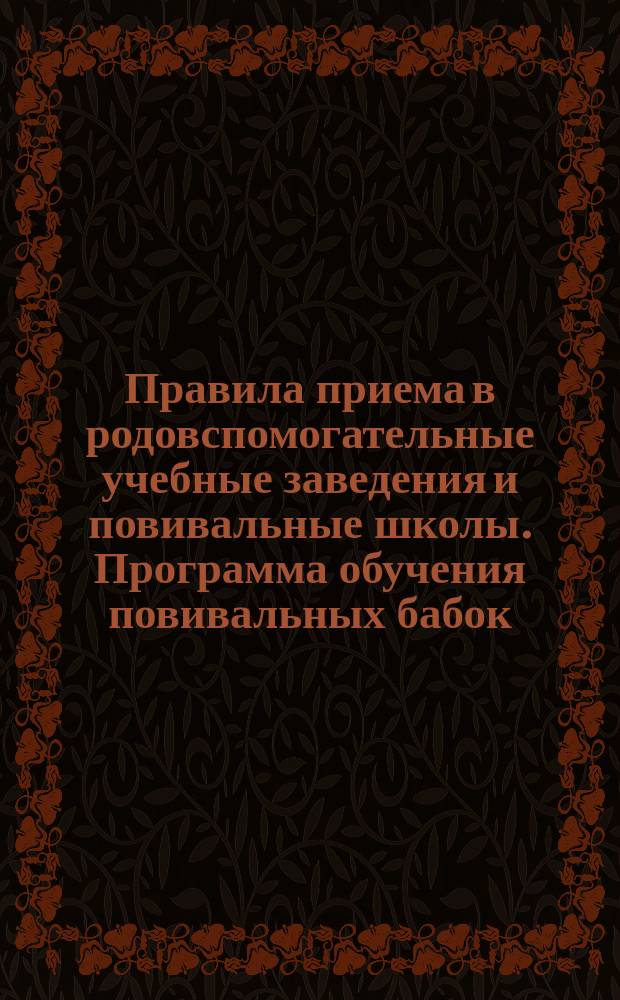 Правила приема в родовспомогательные учебные заведения и повивальные школы. Программа обучения повивальных бабок... : Утв. 10 авг. 1901 г. министром вн. дел