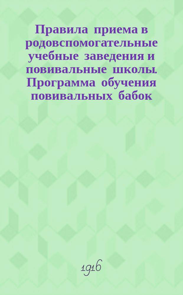 Правила приема в родовспомогательные учебные заведения и повивальные школы. Программа обучения повивальных бабок... : Утв. 10 авг. 1901 г. министром вн. дел