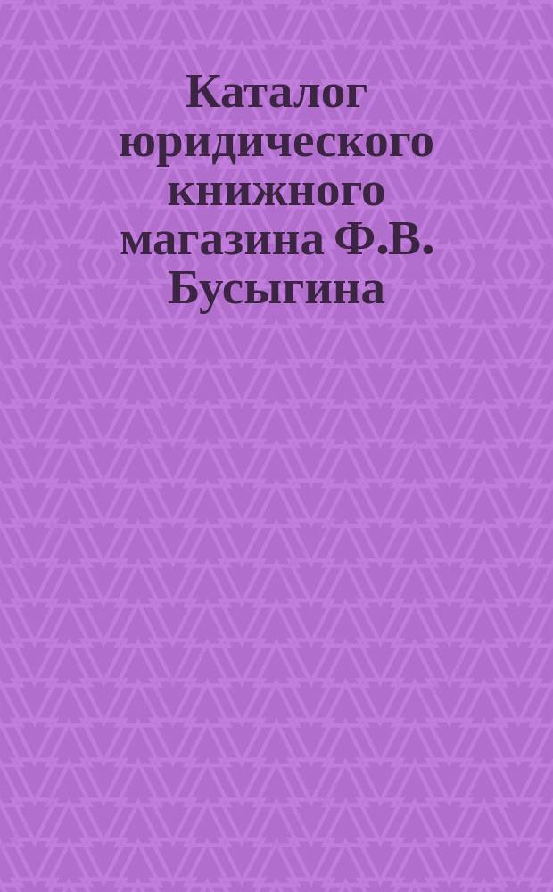 Каталог юридического книжного магазина Ф.В. Бусыгина (бывш. Скорова) комиссионера Государственной канцелярии и Государственной типографии. Москва... 1904 г.