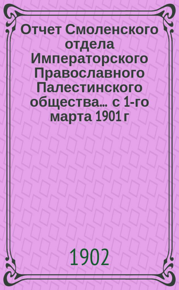 Отчет Смоленского отдела Императорского Православного Палестинского общества... ... с 1-го марта 1901 г. по 1-е марта 1902 г.