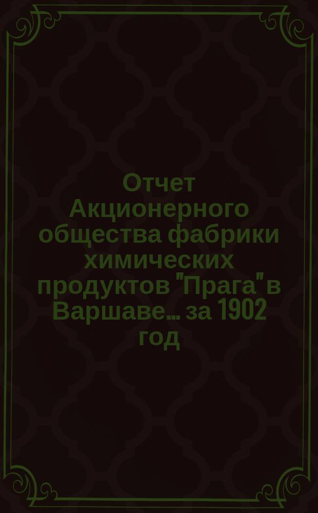 Отчет Акционерного общества фабрики химических продуктов "Прага" в Варшаве... ... за 1902 год