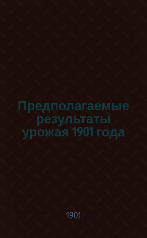 Предполагаемые результаты урожая 1901 года : (По сообщ. волост. правл.)