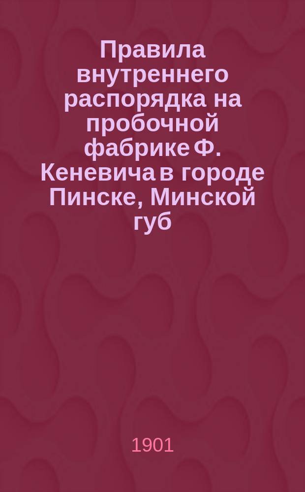 Правила внутреннего распорядка на пробочной фабрике Ф. Кеневича в городе Пинске, Минской губ.