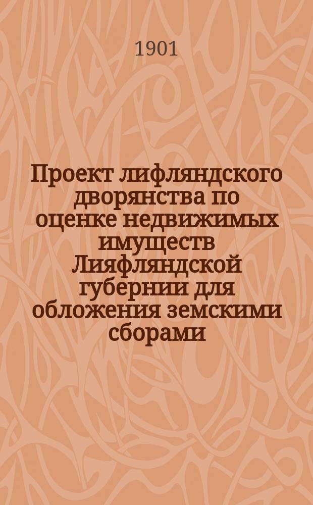 Проект лифляндского дворянства по оценке недвижимых имуществ Лияфляндской губернии для обложения земскими сборами : С прил.