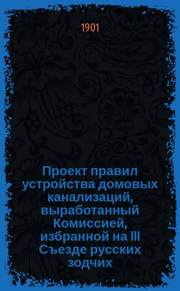 Проект правил устройства домовых канализаций, выработанный Комиссией, избранной на III Съезде русских зодчих : (К докл. об установлении правил устройства домовых канализаций)