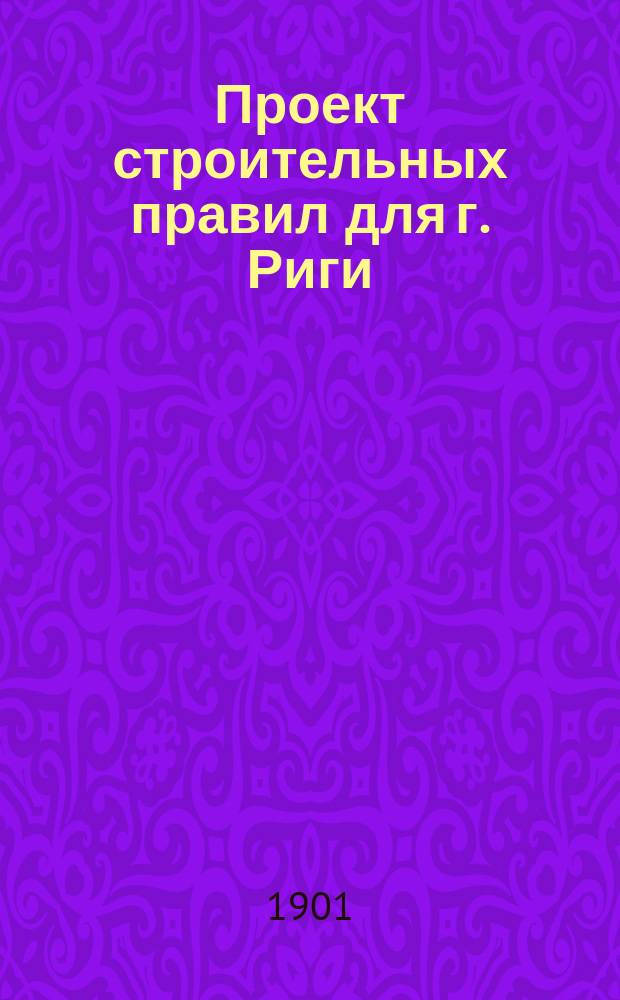 Проект строительных правил для г. Риги : (Проект Особой комис., назнач. г. губернатором). Проект строительных правил для г. Риги : (Изменения и дополнения, предлагаемые Городскою управою)