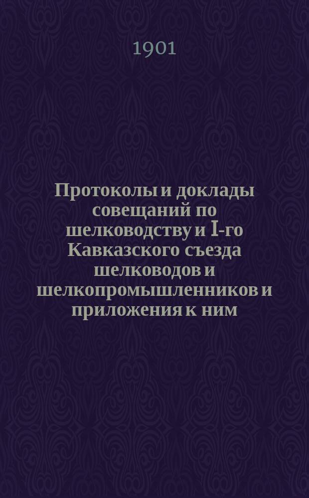 Протоколы и доклады совещаний по шелководству и I-го Кавказского съезда шелководов и шелкопромышленников и приложения к ним