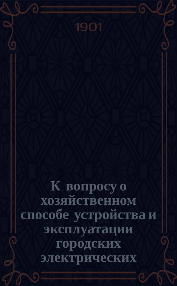 К вопросу о хозяйственном способе устройства и эксплуатации городских электрических (центральных) станций : Докл. В.А. Ржевского, чит. 26 февр. 1901 г. в заседании электр. группы Моск. отд. Рус. техн. о-ва