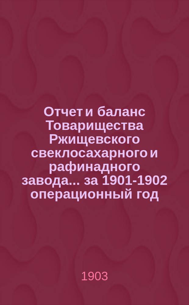 Отчет и баланс Товарищества Ржищевского свеклосахарного и рафинадного завода... ... за 1901-1902 операционный год