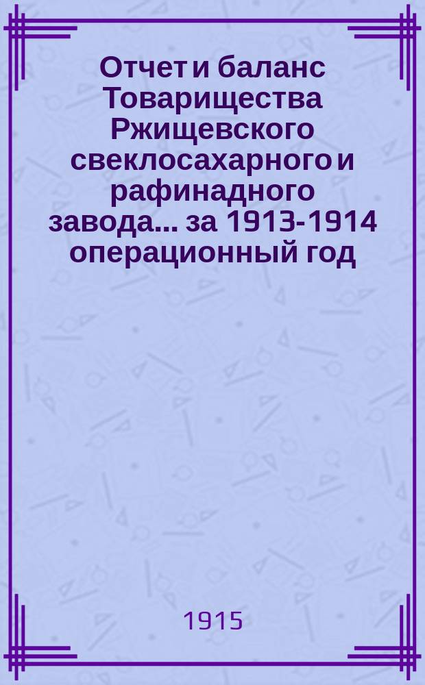 Отчет и баланс Товарищества Ржищевского свеклосахарного и рафинадного завода... ... за 1913-1914 операционный год