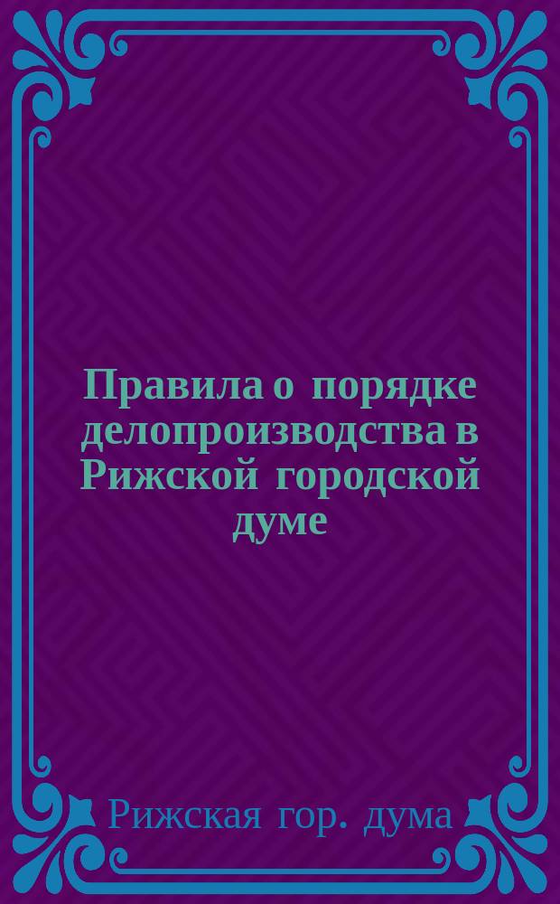 Правила о порядке делопроизводства в Рижской городской думе : Утв. ... 10 мая 1899 г