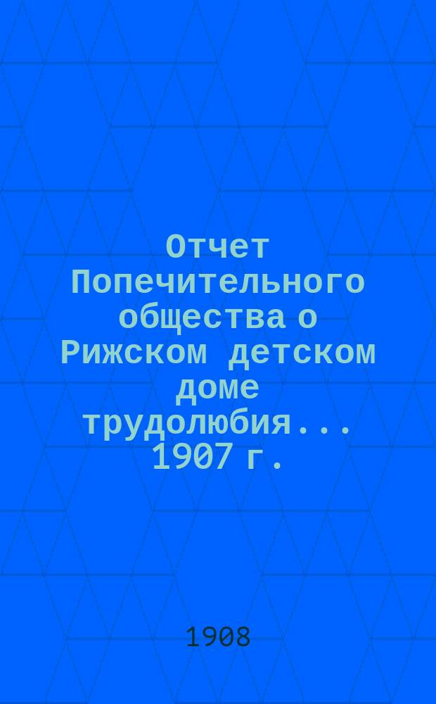 Отчет Попечительного общества о Рижском детском доме трудолюбия... ... 1907 г.