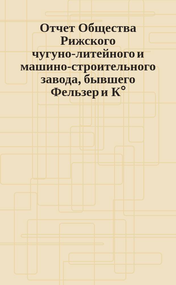 Отчет Общества Рижского чугуно-литейного и машино-строительного завода, бывшего Фельзер и К°... 10-й... за 10-й... год, с 1 апреля 1900 года по 31 марта 1901 г.