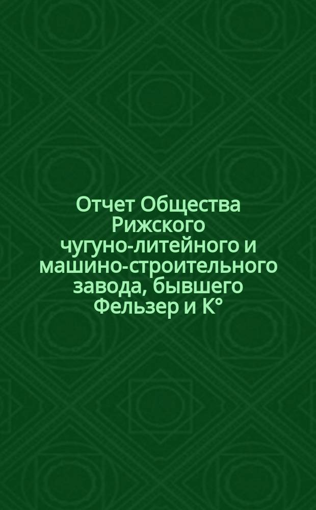 Отчет Общества Рижского чугуно-литейного и машино-строительного завода, бывшего Фельзер и К°... 11-й... за 11-й... год, с 1 апреля 1901 года по 31 марта 1902 года