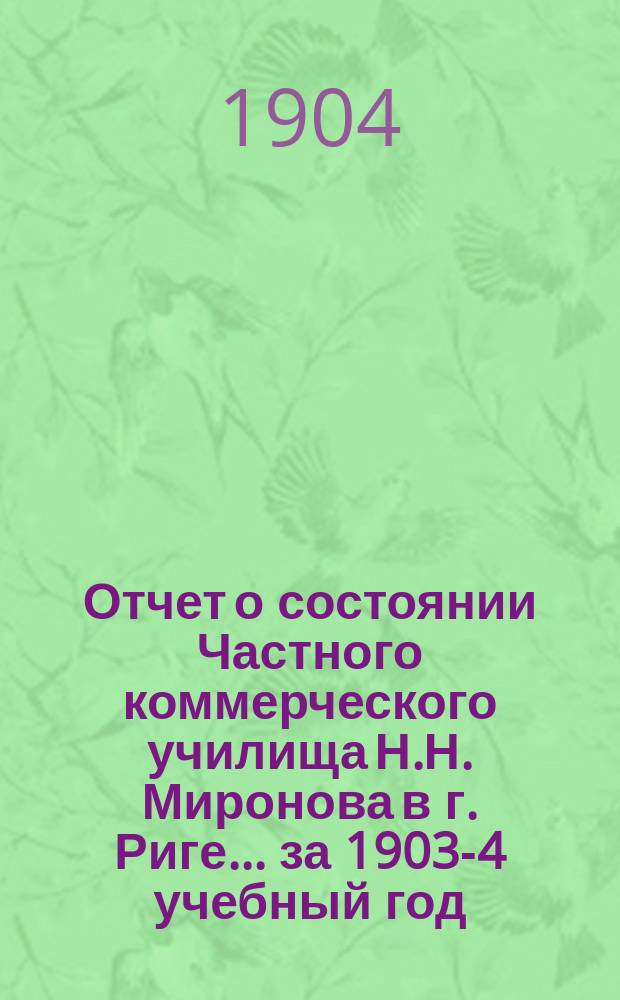 Отчет о состоянии Частного коммерческого училища Н.Н. Миронова в г. Риге... ... за 1903-4 учебный год