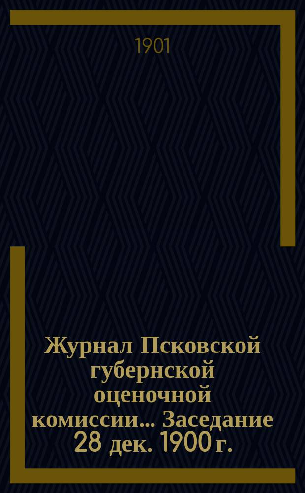 Журнал Псковской губернской оценочной комиссии. ... Заседание 28 дек. 1900 г.