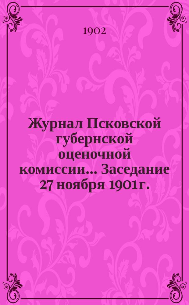 Журнал Псковской губернской оценочной комиссии. ... Заседание 27 ноября 1901 г.