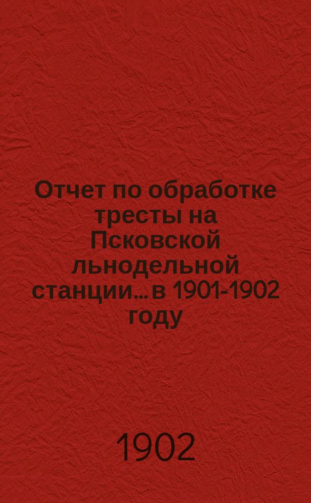 Отчет по обработке тресты на Псковской льнодельной станции... в 1901-1902 году